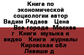 Книга по экономической социологии автор Вадим Радаев › Цена ­ 400 - Все города, Москва г. Книги, музыка и видео » Книги, журналы   . Кировская обл.,Леваши д.